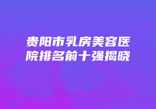 贵阳市乳房美容医院排名前十强揭晓