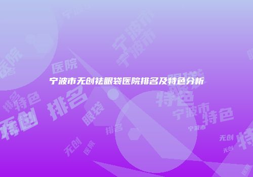 宁波市无创祛眼袋医院排名及特色分析
