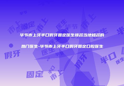 毕节市上牙半口假牙固定医生排名当地知名的热门医生-毕节市上牙半口假牙固定口腔医生