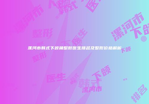漯河市韩式下颌角整形医生排名及整形价格解析