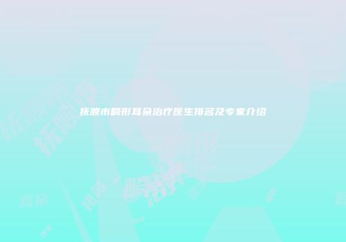 抚顺市畸形耳朵治疗医生排名及专家介绍