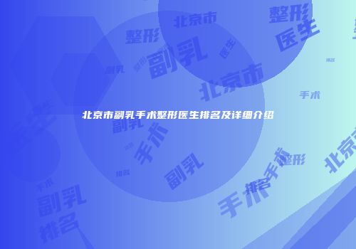 北京市副乳手术整形医生排名及详细介绍