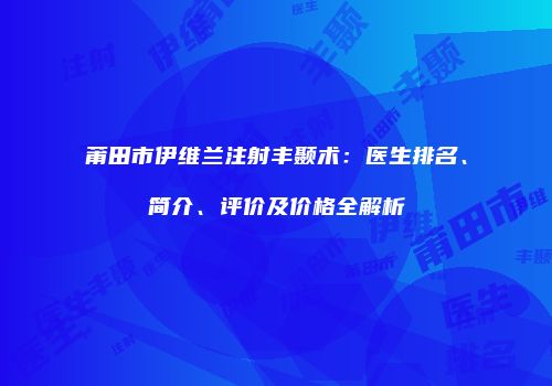 莆田市伊维兰注射丰颞术：医生排名、简介、评价及价格全解析