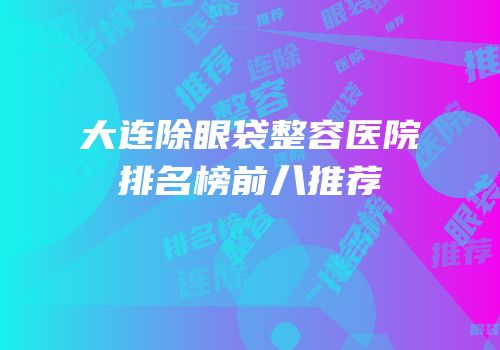 大连除眼袋整容医院排名榜前八推荐