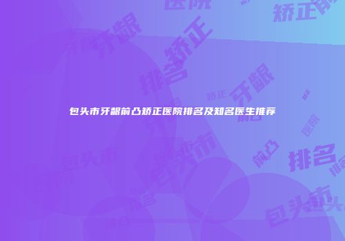 包头市牙龈前凸矫正医院排名及知名医生推荐