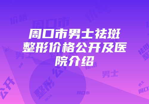 周口市男士祛斑整形价格公开及医院介绍