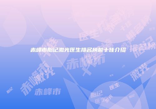 赤峰市胎记激光医生排名榜前十佳介绍