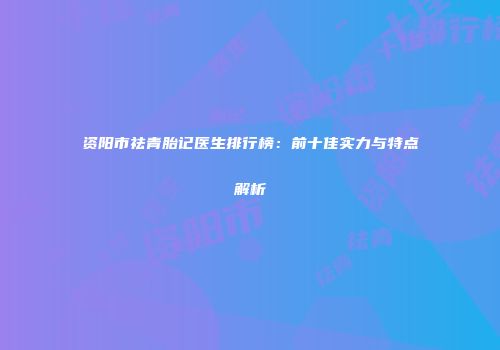 资阳市祛青胎记医生排行榜：前十佳实力与特点解析