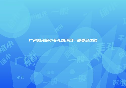 广州激光缩小毛孔术项目一般要多少钱