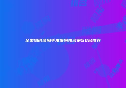 全国隐形隆胸手术医院排名前50名推荐