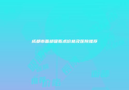 成都市面部吸脂术价格及医院推荐