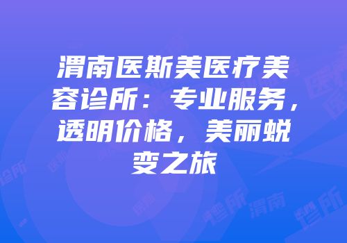渭南医斯美医疗美容诊所：专业服务，透明价格，美丽蜕变之旅