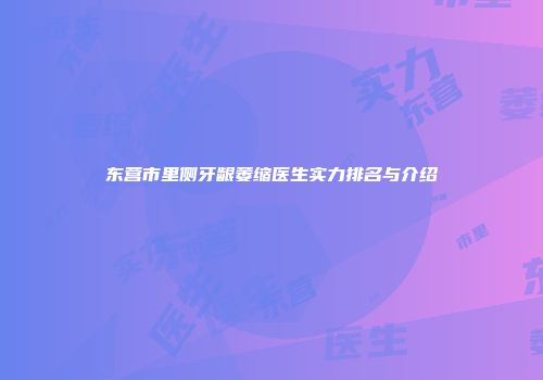 东营市里侧牙龈萎缩医生实力排名与介绍