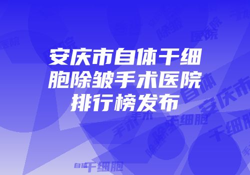 安庆市自体干细胞除皱手术医院排行榜发布