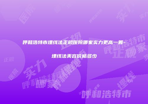呼和浩特市埋线法正规医院哪家实力更高一筹-埋线法美容价格多少