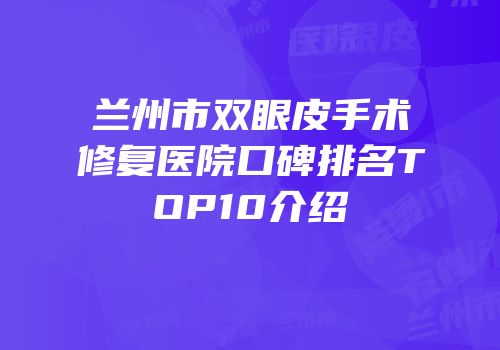 兰州市双眼皮手术修复医院口碑排名TOP10介绍