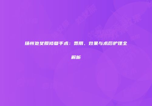 扬州处女膜修复手术：费用、效果与术后护理全解析