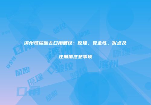 滨州玻尿酸去口角皱纹：原理、安全性、优点及注射前注意事项