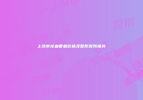 上饶市祛血管瘤价格及整形医院推荐
