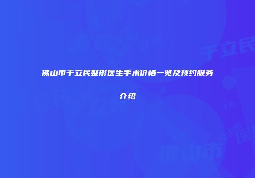 佛山市于立民整形医生手术价格一览及预约服务介绍