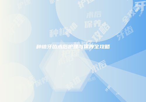 种植牙齿术后护理与保养全攻略