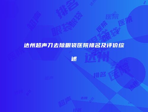 达州超声刀去除眼袋医院排名及评价综述