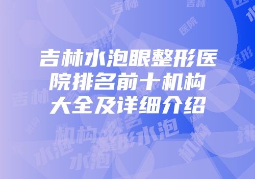 吉林水泡眼整形医院排名前十机构大全及详细介绍