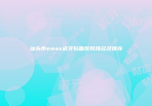 汕头市emax瓷牙贴面医院排名及推荐