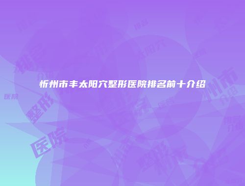 忻州市丰太阳穴整形医院排名前十介绍