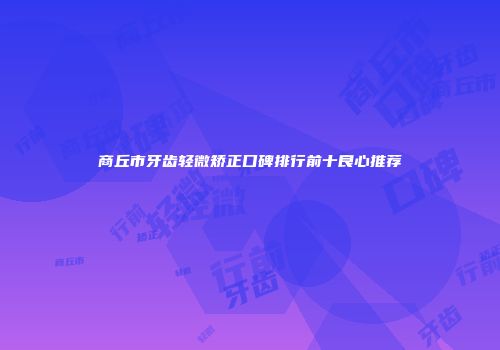 商丘市牙齿轻微矫正口碑排行前十良心推荐