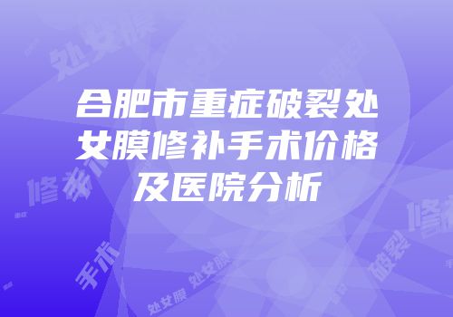 合肥市重症破裂处女膜修补手术价格及医院分析