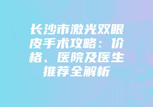 长沙市激光双眼皮手术攻略：价格、医院及医生推荐全解析