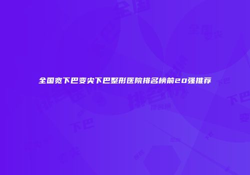 全国宽下巴变尖下巴整形医院排名榜前20强推荐