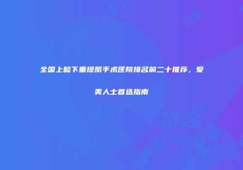 全国上睑下垂提肌手术医院排名前二十推荐，爱美人士首选指南