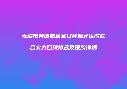 无锡市美国皓圣全口种植牙医院综合实力口碑排名及医院详情