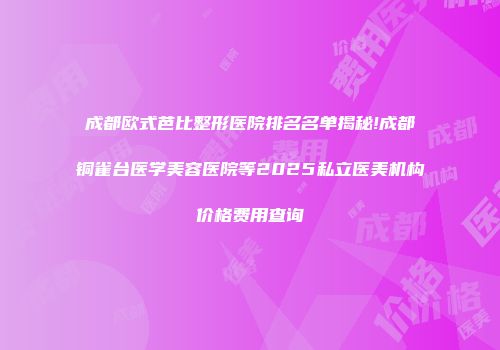成都欧式芭比整形医院排名名单揭秘!成都铜雀台医学美容医院等2025私立医美机构价格费用查询