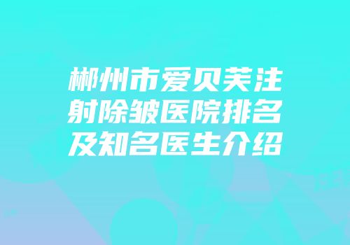 郴州市爱贝芙注射除皱医院排名及知名医生介绍