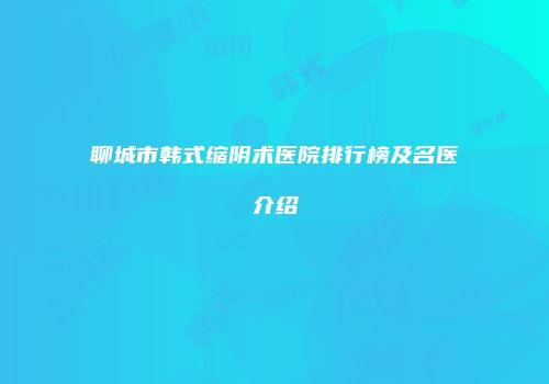 聊城市韩式缩阴术医院排行榜及名医介绍