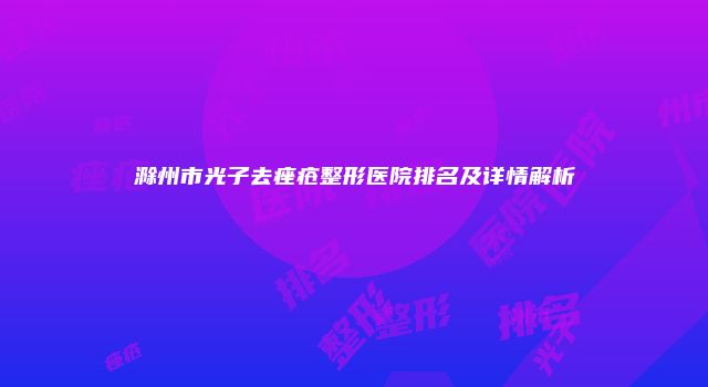滁州市光子去痤疮整形医院排名及详情解析