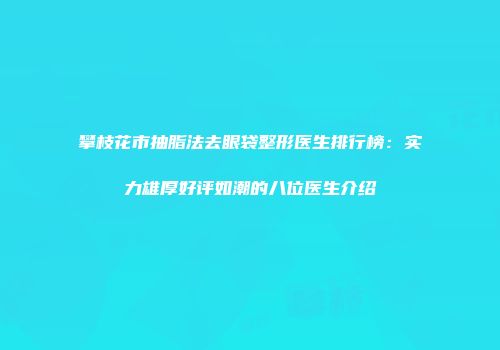 攀枝花市抽脂法去眼袋整形医生排行榜：实力雄厚好评如潮的八位医生介绍