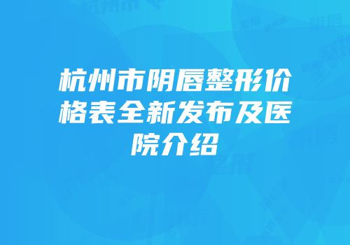 杭州市阴唇整形价格表全新发布及医院介绍
