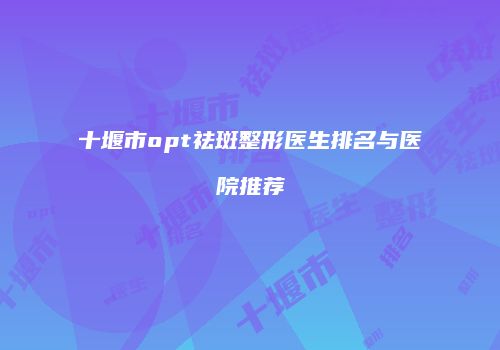 十堰市opt祛斑整形医生排名与医院推荐