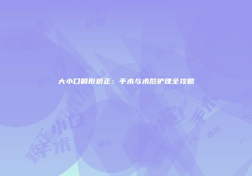 大小口畸形矫正：手术与术后护理全攻略