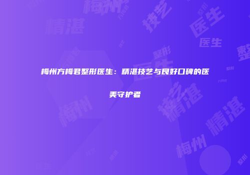 梅州方梅君整形医生：精湛技艺与良好口碑的医美守护者