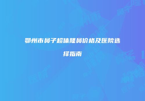 鄂州市鼻子超体隆鼻价格及医院选择指南