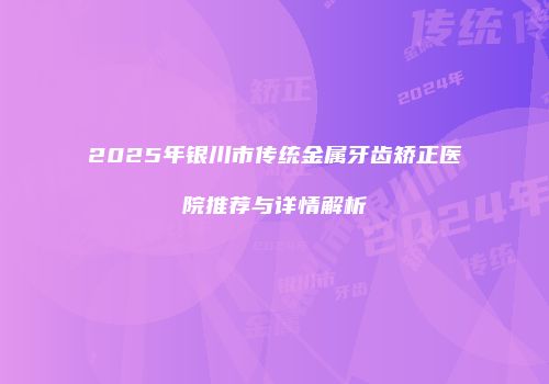 2025年银川市传统金属牙齿矫正医院推荐与详情解析
