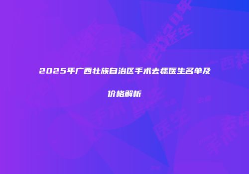 2025年广西壮族自治区手术去痣医生名单及价格解析