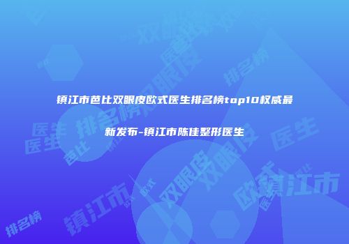 镇江市芭比双眼皮欧式医生排名榜top10权威最新发布-镇江市陈佳整形医生