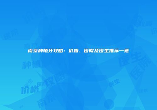 南京种植牙攻略：价格、医院及医生推荐一览