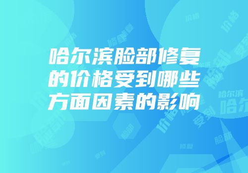 哈尔滨脸部修复的价格受到哪些方面因素的影响